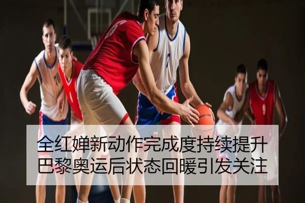 全红婵新动作完成度持续提升 巴黎奥运后状态回暖引发关注