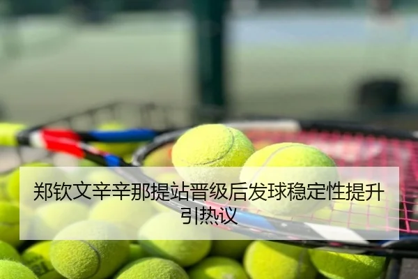 郑钦文辛辛那提站晋级后发球稳定性提升引热议