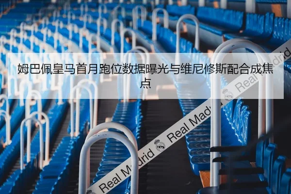 姆巴佩皇马首月跑位数据曝光与维尼修斯配合成焦点