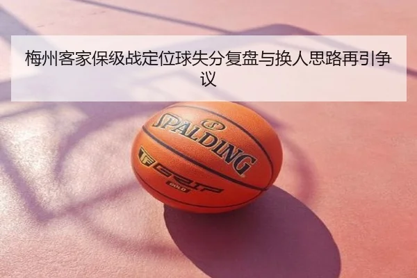 梅州客家保级战定位球失分复盘与换人思路再引争议