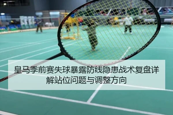 皇马季前赛失球暴露防线隐患战术复盘详解站位问题与调整方向