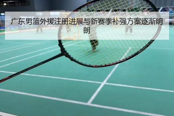 广东男篮外援注册进展与新赛季补强方案逐渐明朗