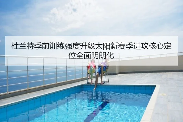 杜兰特季前训练强度升级太阳新赛季进攻核心定位全面明朗化