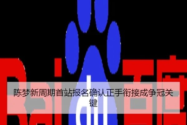 陈梦新周期首站报名确认正手衔接成争冠关键