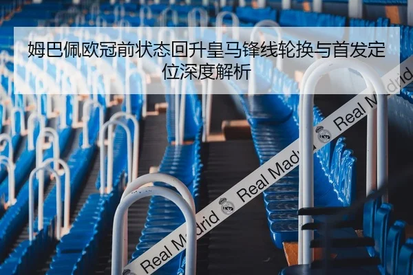 姆巴佩欧冠前状态回升皇马锋线轮换与首发定位深度解析