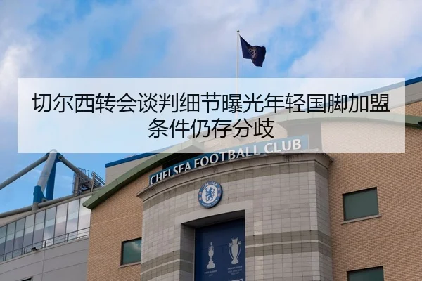切尔西转会谈判细节曝光年轻国脚加盟条件仍存分歧