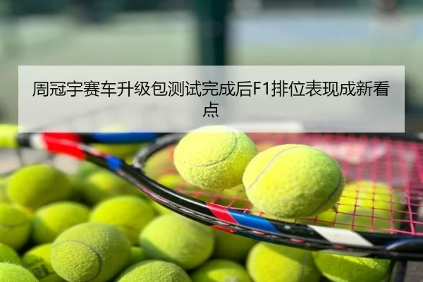 周冠宇赛车升级包测试完成后F1排位表现成新看点