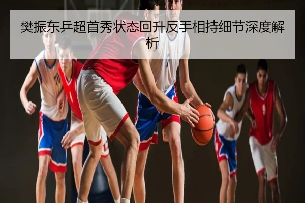 樊振东乒超首秀状态回升反手相持细节深度解析