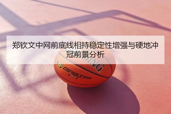 郑钦文中网前底线相持稳定性增强与硬地冲冠前景分析